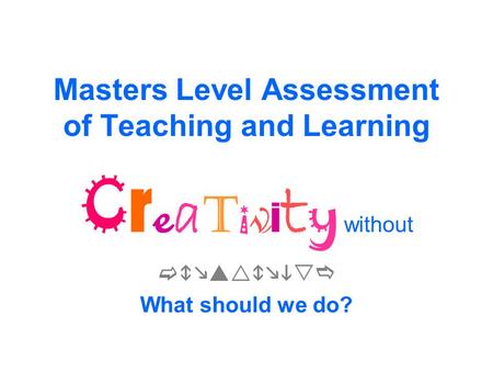 Masters Level Assessment of Teaching and Learning C r e a t i v i t y without  What should we do?