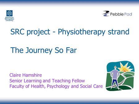 SRC project - Physiotherapy strand The Journey So Far Claire Hamshire Senior Learning and Teaching Fellow Faculty of Health, Psychology and Social Care.