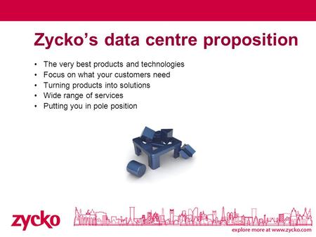 Zycko’s data centre proposition The very best products and technologies Focus on what your customers need Turning products into solutions Wide range of.