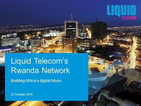 Building Africa’s digital future Liquid Telecom’s Rwanda Network 22 October 2014.