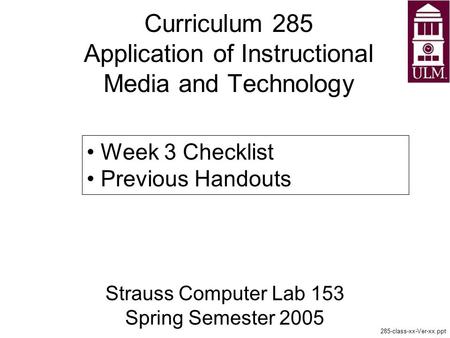 Curriculum 285 Application of Instructional Media and Technology Strauss Computer Lab 153 Spring Semester 2005 285-class-xx-Ver-xx.ppt Week 3 Checklist.