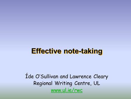Effective note-taking Íde O’Sullivan and Lawrence Cleary Regional Writing Centre, UL www.ul.ie/rwc.