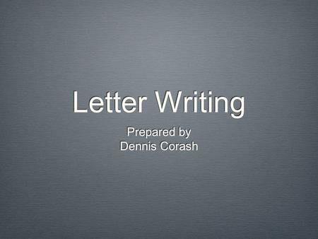 Letter Writing Prepared by Dennis Corash Prepared by Dennis Corash.