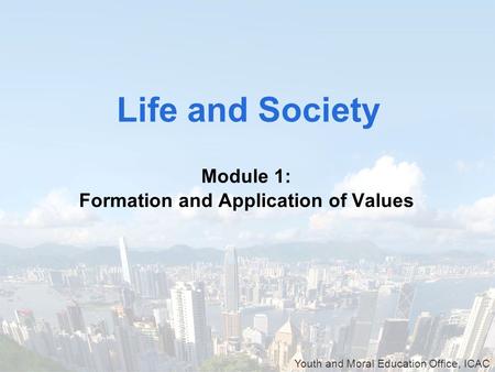 Youth and Moral Education Office, ICAC Module 1: Formation and Application of Values Life and Society.