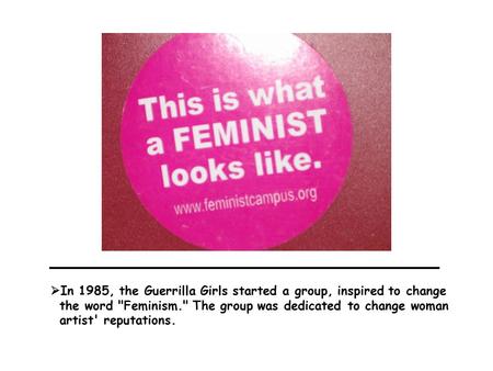  In 1985, the Guerrilla Girls started a group, inspired to change the word Feminism. The group was dedicated to change woman artist' reputations.
