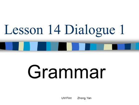 Lesson 14 Dialogue 1 Grammar UM Flint Zhong, Yan.