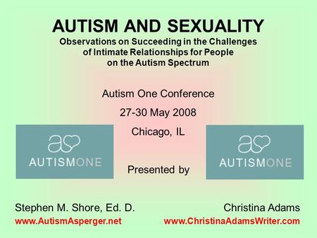 1 AUTISM AND SEXUALITY Observations on Succeeding in the Challenges of Intimate Relationships for People on the Autism Spectrum Autism One Conference 27-30.