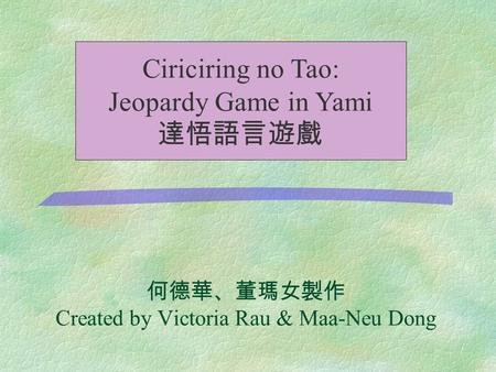 何德華、董瑪女製作 Created by Victoria Rau & Maa-Neu Dong Ciriciring no Tao: Jeopardy Game in Yami 達悟語言遊戲.