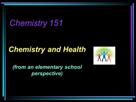 Chemistry 151 Chemistry and Health (from an elementary school perspective)