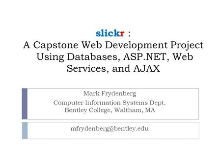 Slickr : A Capstone Web Development Project Using Databases, ASP.NET, Web Services, and AJAX Mark Frydenberg Computer Information Systems Dept. Bentley.