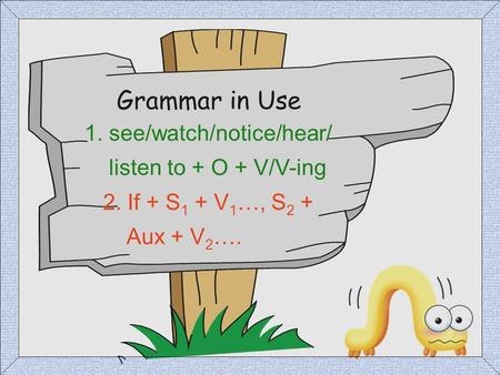 Grammar in Use 1. see/watch/notice/hear/ listen to + O + V/V-ing
