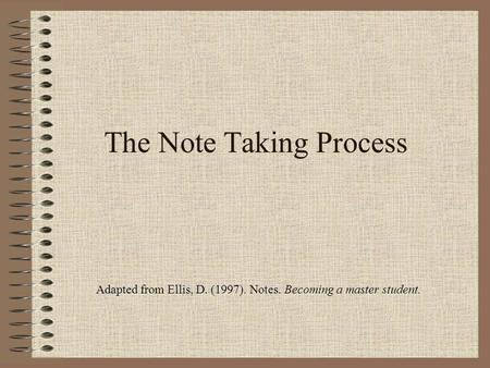 The Note Taking Process Adapted from Ellis, D. (1997). Notes. Becoming a master student.