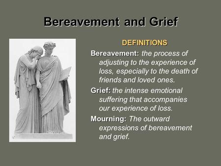 Bereavement and Grief DEFINITIONS Bereavement: Bereavement: the process of adjusting to the experience of loss, especially to the death of friends and.