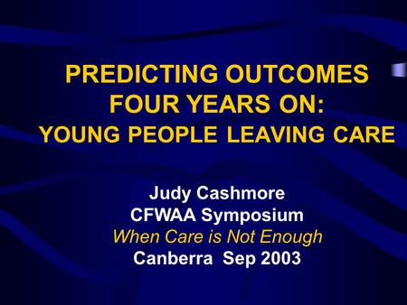 PREDICTING OUTCOMES FOUR YEARS ON: YOUNG PEOPLE LEAVING CARE Judy Cashmore CFWAA Symposium When Care is Not Enough Canberra Sep 2003.