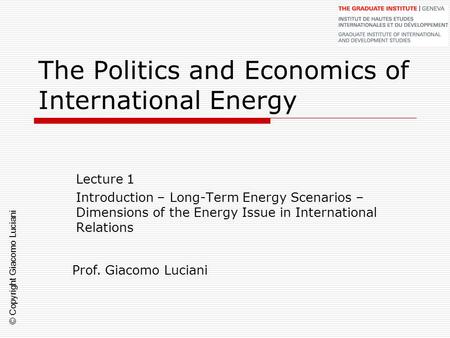 © Copyright Giacomo Luciani The Politics and Economics of International Energy Lecture 1 Introduction – Long-Term Energy Scenarios – Dimensions of the.
