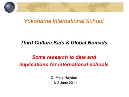 Yokohama International School Third Culture Kids & Global Nomads Some research to date and implications for international schools Dr Mary Hayden 1 & 2.