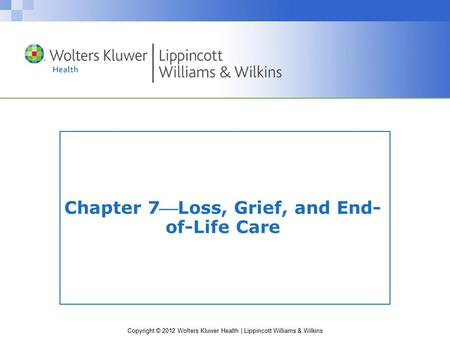 Copyright © 2012 Wolters Kluwer Health | Lippincott Williams & Wilkins Chapter 7Loss, Grief, and End- of-Life Care.