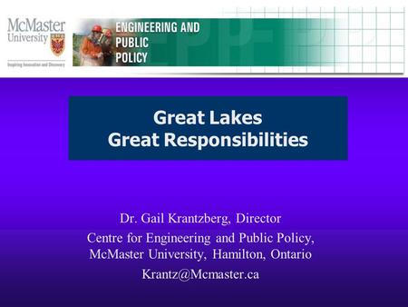 Dr. Gail Krantzberg, Director Centre for Engineering and Public Policy, McMaster University, Hamilton, Ontario Great Lakes Great Responsibilities.