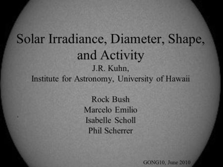 Solar Irradiance, Diameter, Shape, and Activity J.R. Kuhn, Institute for Astronomy, University of Hawaii Rock Bush Marcelo Emilio Isabelle Scholl Phil.