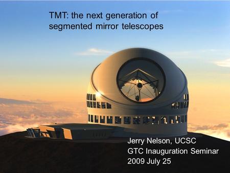 GTC 2009Jul251 TMT: the next generation of segmented mirror telescopes Jerry Nelson, UCSC GTC Inauguration Seminar 2009 July 25.