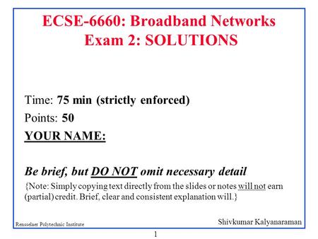 Shivkumar Kalyanaraman Rensselaer Polytechnic Institute 1 ECSE-6660: Broadband Networks Exam 2: SOLUTIONS Time: 75 min (strictly enforced) Points: 50 YOUR.
