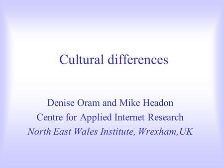 Cultural differences Denise Oram and Mike Headon Centre for Applied Internet Research North East Wales Institute, Wrexham,UK.