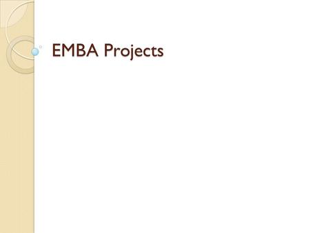 EMBA Projects. Introduction EMBA Project is mandatory requirement for degree completion Two projects One project with 2 courses instead of second project.