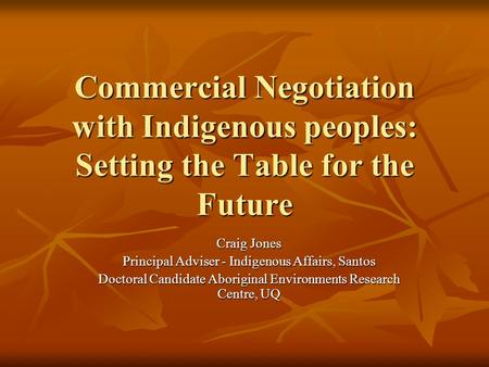 Commercial Negotiation with Indigenous peoples: Setting the Table for the Future Craig Jones Principal Adviser - Indigenous Affairs, Santos Doctoral Candidate.