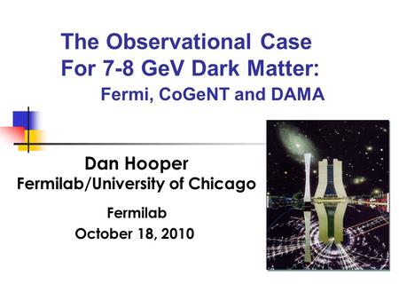 The Observational Case For 7-8 GeV Dark Matter : Fermi, CoGeNT and DAMA Dan Hooper Fermilab/University of Chicago Fermilab October 18, 2010.