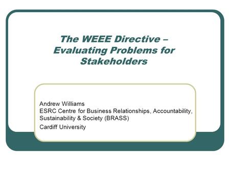 The WEEE Directive – Evaluating Problems for Stakeholders Andrew Williams ESRC Centre for Business Relationships, Accountability, Sustainability & Society.