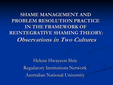 SHAME MANAGEMENT AND PROBLEM RESOLUTION PRACTICE IN THE FRAMEWORK OF REINTEGRATIVE SHAMING THEORY: Observations in Two Cultures Helene Hwayeon Shin Regulatory.