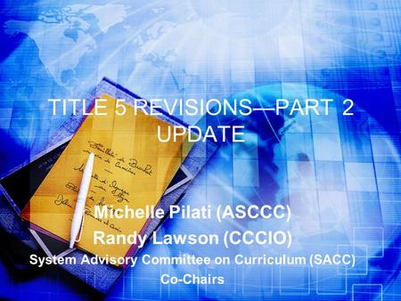 TITLE 5 REVISIONS—PART 2 UPDATE Michelle Pilati (ASCCC) Randy Lawson (CCCIO) System Advisory Committee on Curriculum (SACC) Co-Chairs.