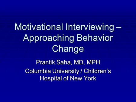 Motivational Interviewing – Approaching Behavior Change Prantik Saha, MD, MPH Columbia University / Children’s Hospital of New York.