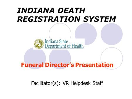 Funeral Director’s Presentation Facilitator(s): VR Helpdesk Staff INDIANA DEATH REGISTRATION SYSTEM.