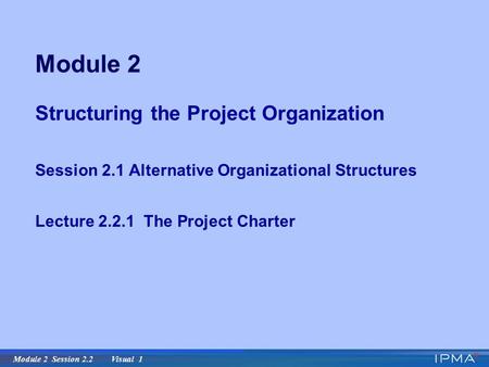 Module 2 Session 2.2 Visual 1 Module 2 Structuring the Project Organization Session 2.1 Alternative Organizational Structures Lecture 2.2.1 The Project.