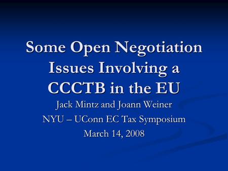 Some Open Negotiation Issues Involving a CCCTB in the EU Jack Mintz and Joann Weiner NYU – UConn EC Tax Symposium March 14, 2008.