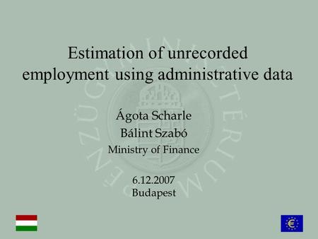 Estimation of unrecorded employment using administrative data Ágota Scharle Bálint Szabó Ministry of Finance 6.12.2007 Budapest.