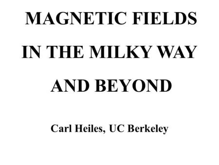 MAGNETIC FIELDS IN THE MILKY WAY AND BEYOND Carl Heiles, UC Berkeley.
