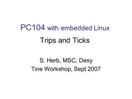 PC104 with embedded Linux Trips and Ticks S. Herb, MSC, Desy Tine Workshop, Sept 2007.