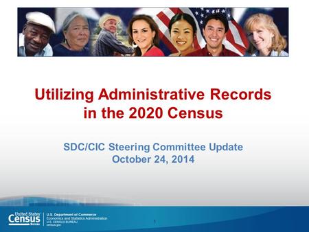 Utilizing Administrative Records in the 2020 Census SDC/CIC Steering Committee Update October 24, 2014 1.