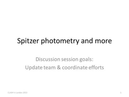 Spitzer photometry and more Discussion session goals: Update team & coordinate efforts CLASH in London 20131.