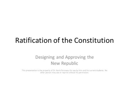 Ratification of the Constitution Designing and Approving the New Republic This presentation is the property of Dr. Kevin Parsneau for use by him and his.