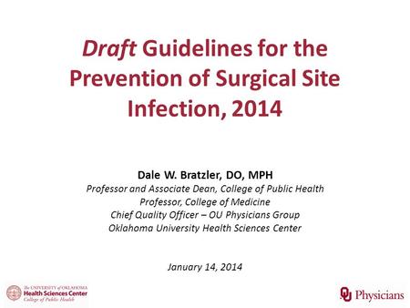 Draft Guidelines for the Prevention of Surgical Site Infection, 2014 Dale W. Bratzler, DO, MPH Professor and Associate Dean, College of Public Health Professor,