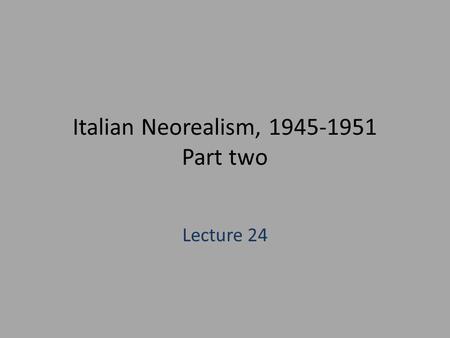 Italian Neorealism, 1945-1951 Part two Lecture 24.