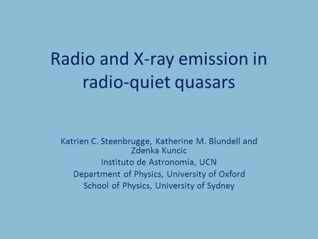 Radio and X-ray emission in radio-quiet quasars Katrien C. Steenbrugge, Katherine M. Blundell and Zdenka Kuncic Instituto de Astronomía, UCN Department.
