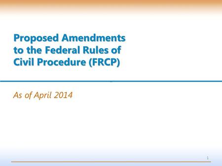 1 As of April 2014 Proposed Amendments to the Federal Rules of Civil Procedure (FRCP)