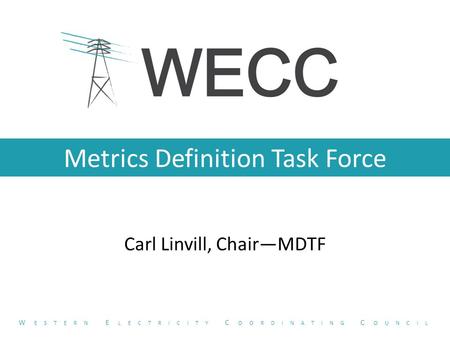 Metrics Definition Task Force Carl Linvill, Chair—MDTF W ESTERN E LECTRICITY C OORDINATING C OUNCIL.