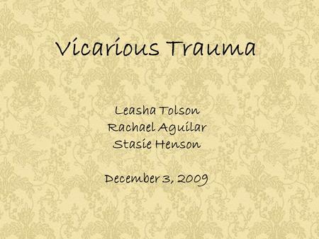 Vicarious Trauma Leasha Tolson Rachael Aguilar Stasie Henson December 3, 2009.