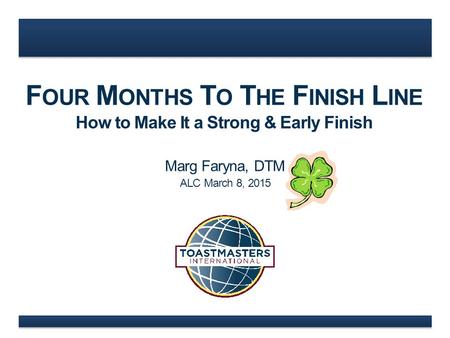 F OUR M ONTHS T O T HE F INISH L INE How to Make It a Strong & Early Finish Marg Faryna, DTM ALC March 8, 2015.