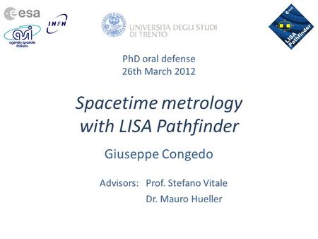 PhD oral defense 26th March 2012 Spacetime metrology with LISA Pathfinder Giuseppe Congedo Advisors:Prof. Stefano Vitale Dr. Mauro Hueller.
